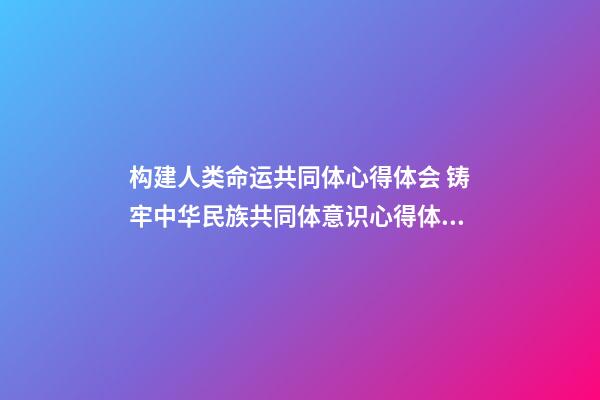构建人类命运共同体心得体会 铸牢中华民族共同体意识心得体会及感悟（精选7篇）-第1张-观点-玄机派